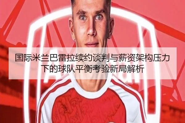 国际米兰巴雷拉续约谈判与薪资架构压力下的球队平衡考验新局解析