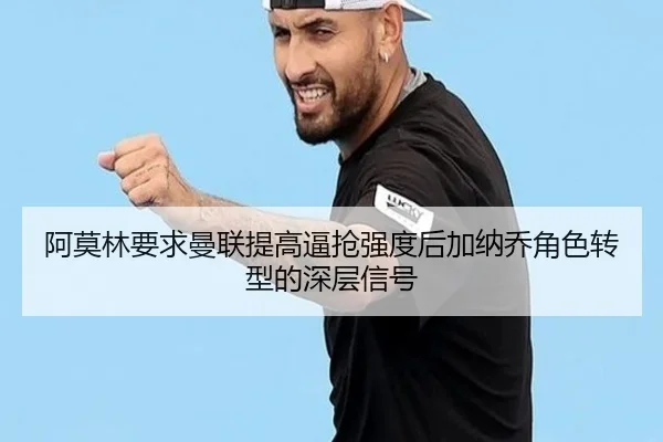 阿莫林要求曼联提高逼抢强度后加纳乔角色转型的深层信号